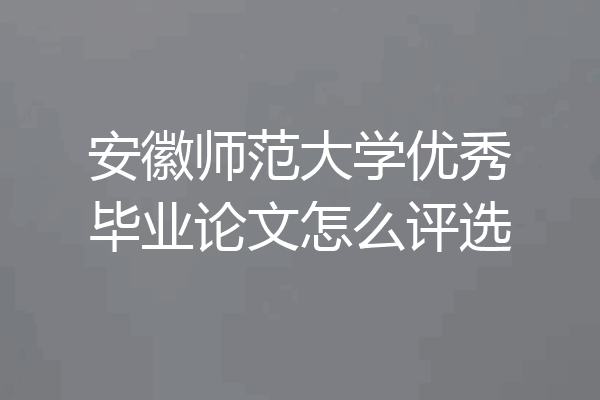 安徽师范大学优秀毕业论文怎么评选