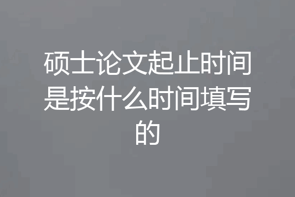 硕士论文起止时间是按什么时间填写的