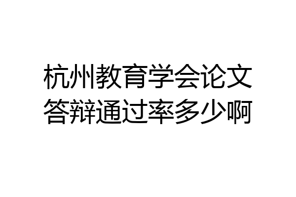 杭州教育学会论文答辩通过率多少啊