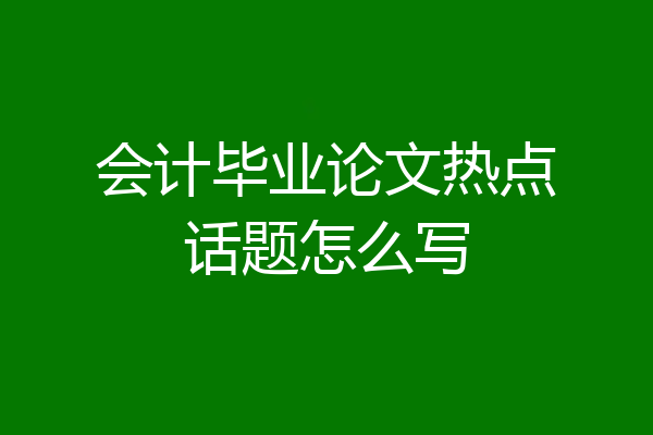 会计毕业论文热点话题怎么写