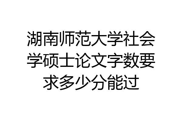湖南师范大学社会学硕士论文字数要求多少分能过