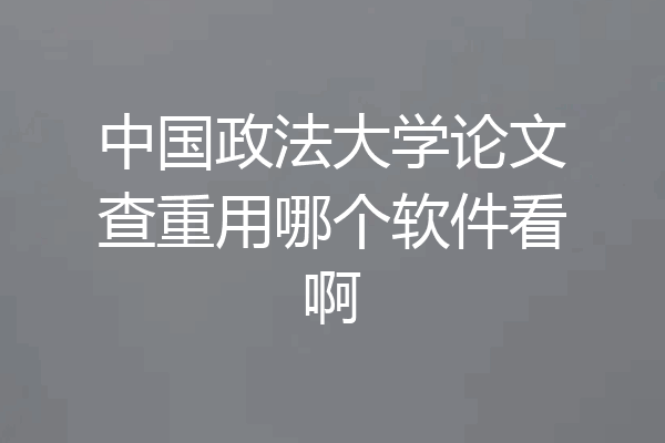 中国政法大学论文查重用哪个软件看啊