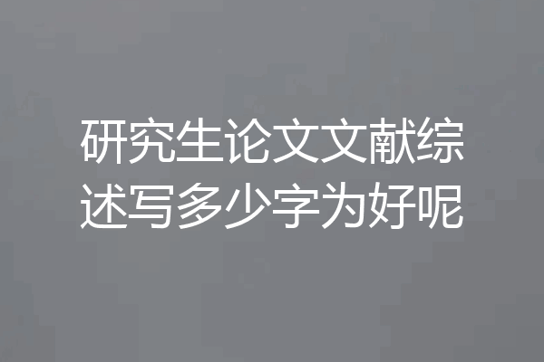 研究生论文文献综述写多少字为好呢