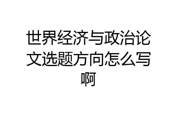 世界经济与政治论文选题方向怎么写啊