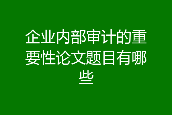 企业内部审计的重要性论文题目有哪些
