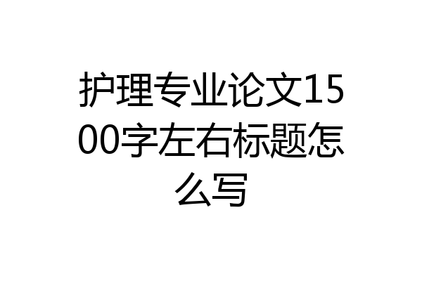 护理专业论文1500字左右标题怎么写
