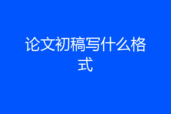 论文初稿写什么格式