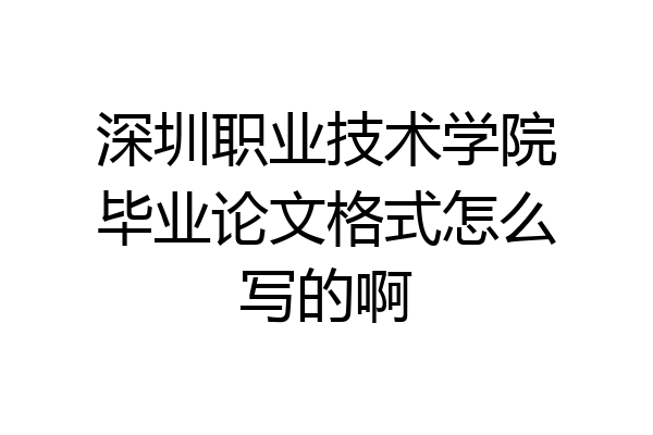 深圳职业技术学院毕业论文格式怎么写的啊