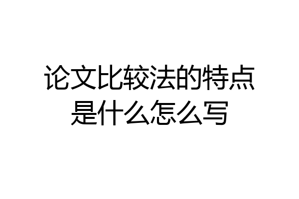 论文比较法的特点是什么怎么写