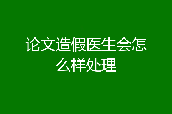 论文造假医生会怎么样处理