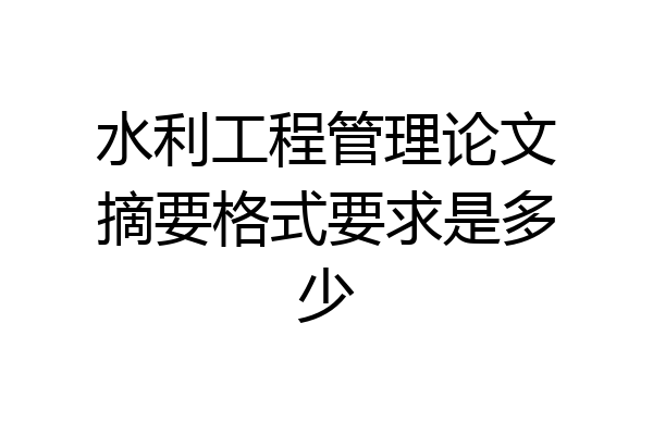 水利工程管理论文摘要格式要求是多少