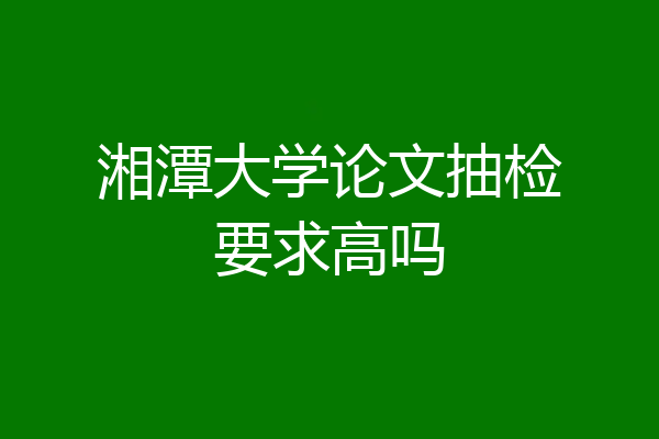 湘潭大学论文抽检要求高吗