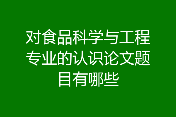 对食品科学与工程专业的认识论文题目有哪些