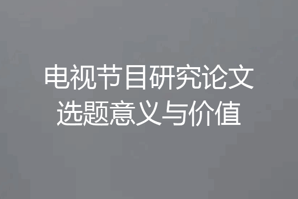 电视节目研究论文选题意义与价值