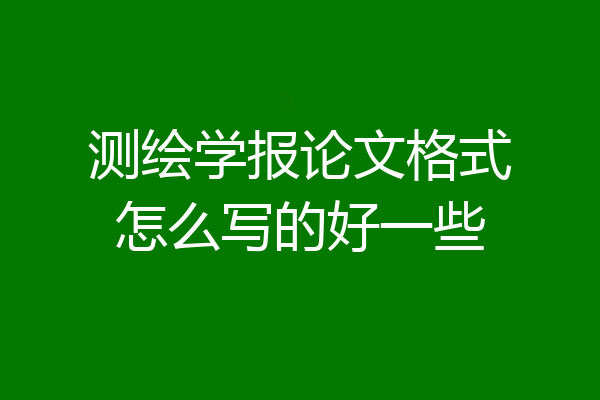 测绘学报论文格式怎么写的好一些