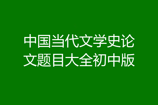 中国当代文学史论文题目大全初中版