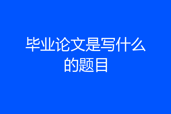 毕业论文是写什么的题目