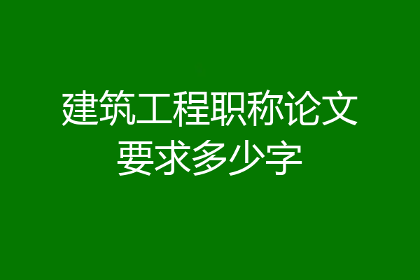 建筑工程职称论文要求多少字