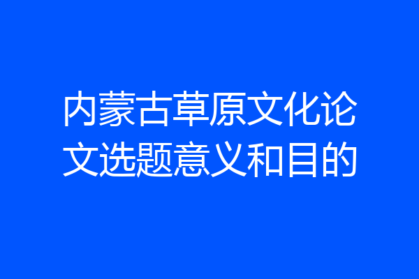 内蒙古草原文化论文选题意义和目的