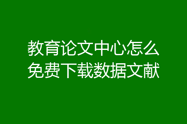 教育论文中心怎么免费下载数据文献