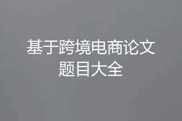基于跨境电商论文题目大全