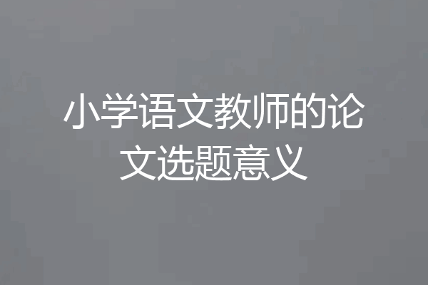 小学语文教师的论文选题意义