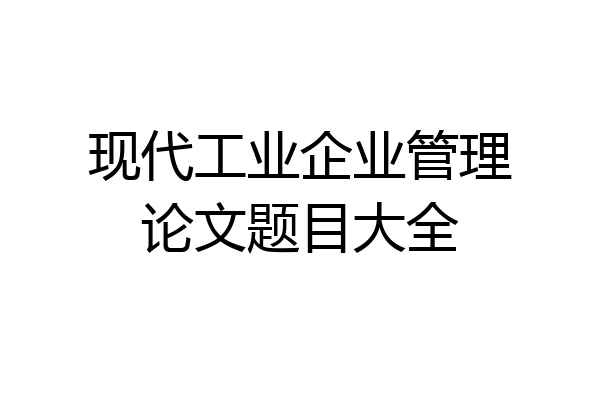现代工业企业管理论文题目大全