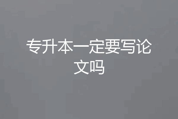 专升本一定要写论文吗