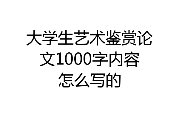 大学生艺术鉴赏论文1000字内容怎么写的