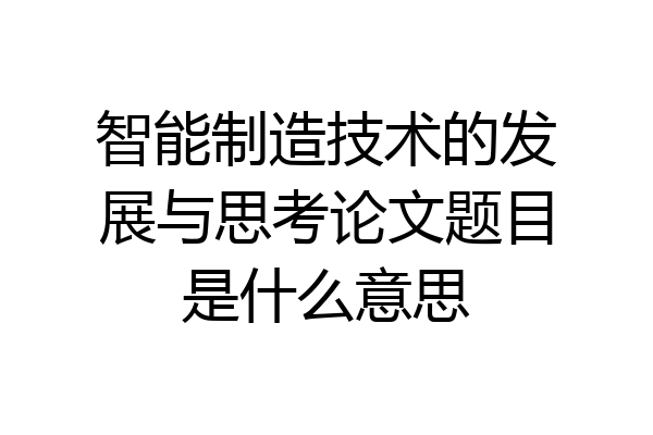 智能制造技术的发展与思考论文题目是什么意思