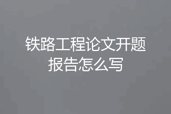 铁路工程论文开题报告怎么写