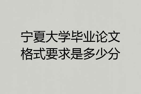 宁夏大学毕业论文格式要求是多少分