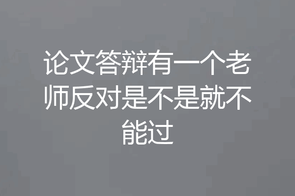 论文答辩有一个老师反对是不是就不能过