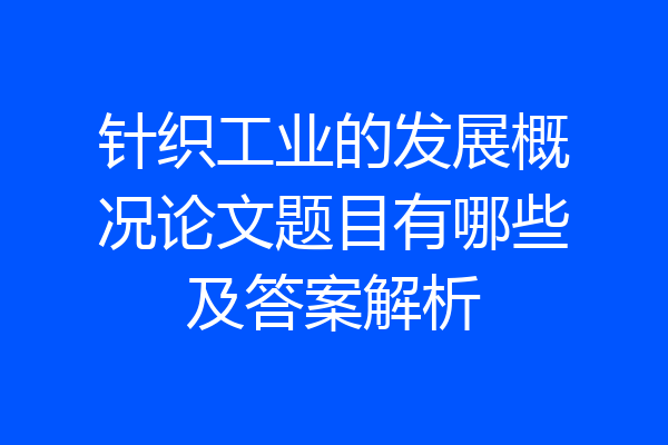 针织工业的发展概况论文题目有哪些及答案解析