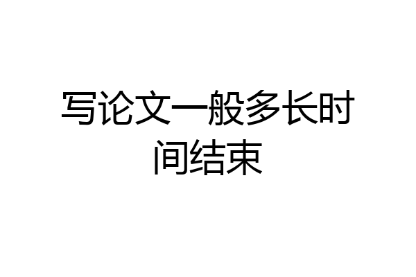 写论文一般多长时间结束