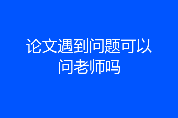 论文遇到问题可以问老师吗