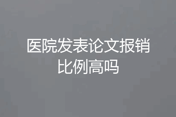 医院发表论文报销比例高吗