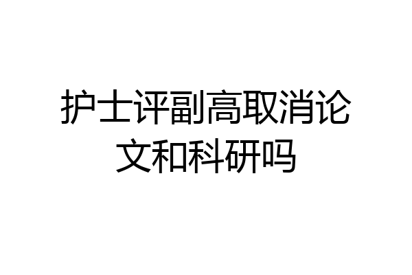 护士评副高取消论文和科研吗