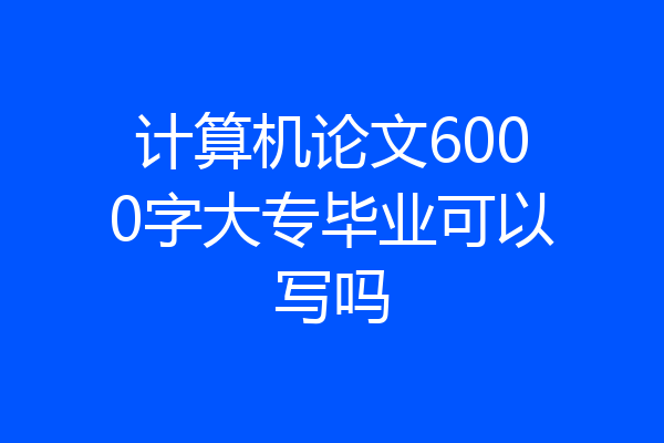 计算机论文6000字大专毕业可以写吗