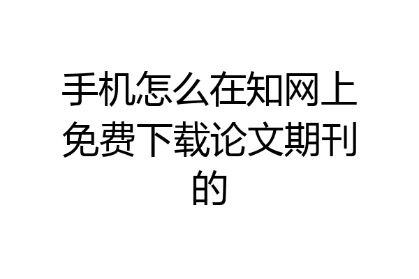 手机怎么在知网上免费下载论文期刊的
