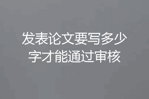 发表论文要写多少字才能通过审核