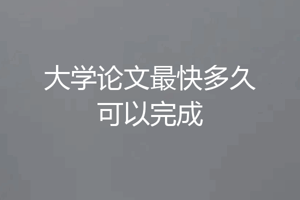大学论文最快多久可以完成