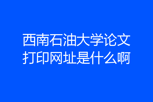 西南石油大学论文打印网址是什么啊