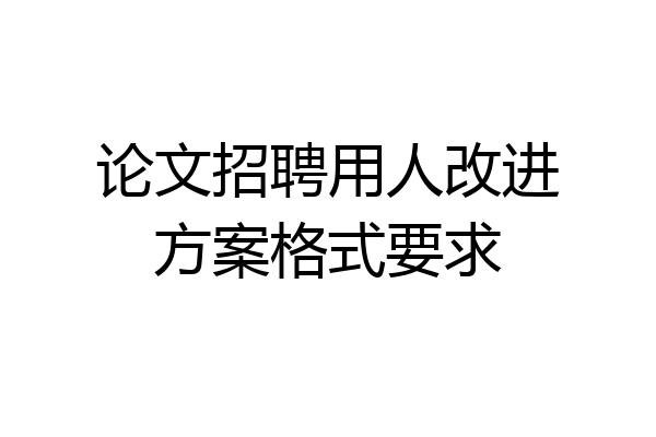 论文招聘用人改进方案格式要求
