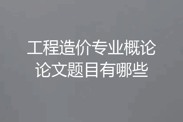 工程造价专业概论论文题目有哪些