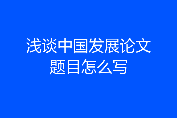 浅谈中国发展论文题目怎么写