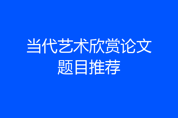 当代艺术欣赏论文题目推荐