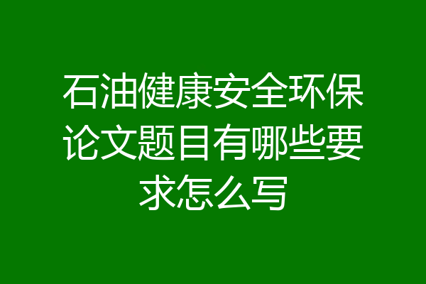 石油健康安全环保论文题目有哪些要求怎么写