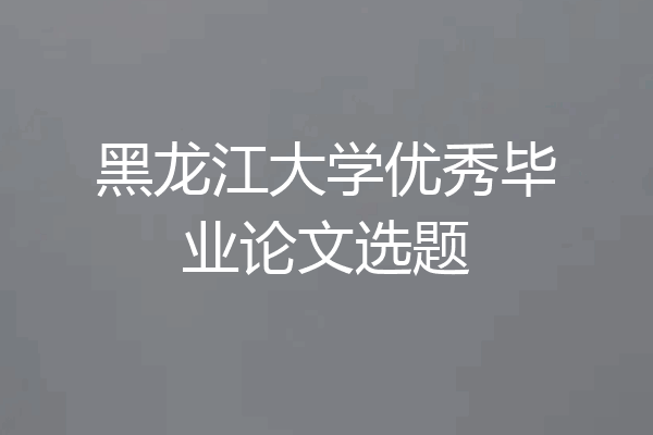黑龙江大学优秀毕业论文选题