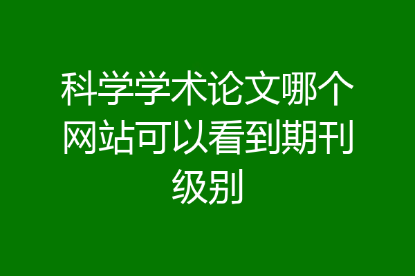 科学学术论文哪个网站可以看到期刊级别